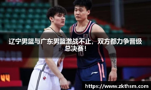 辽宁男篮与广东男篮激战不止，双方都力争晋级总决赛！