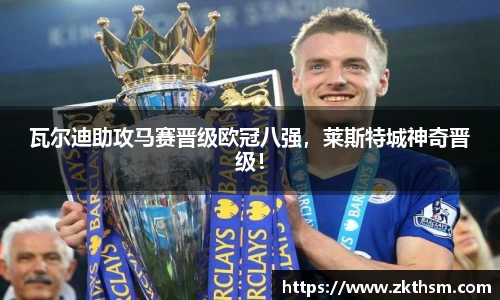 瓦尔迪助攻马赛晋级欧冠八强，莱斯特城神奇晋级！