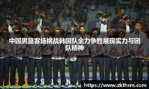 中国男篮客场挑战韩国队全力争胜展现实力与团队精神