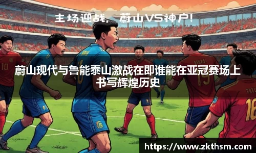 蔚山现代与鲁能泰山激战在即谁能在亚冠赛场上书写辉煌历史